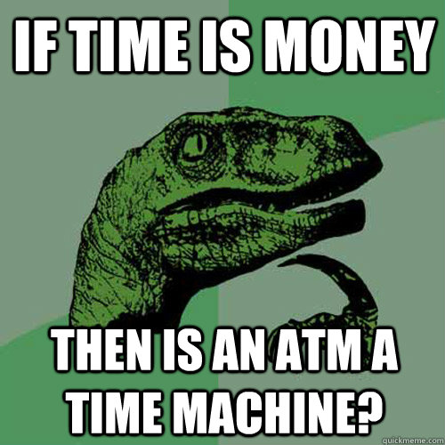 If time is money then is an atm a time machine? - If time is money then is an atm a time machine?  Philosoraptor