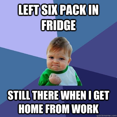 left six pack in fridge still there when i get home from work  Success Kid