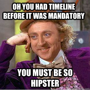 Oh you had timeline BEFORE it was mandatory You must be so hipster  Condescending Wonka