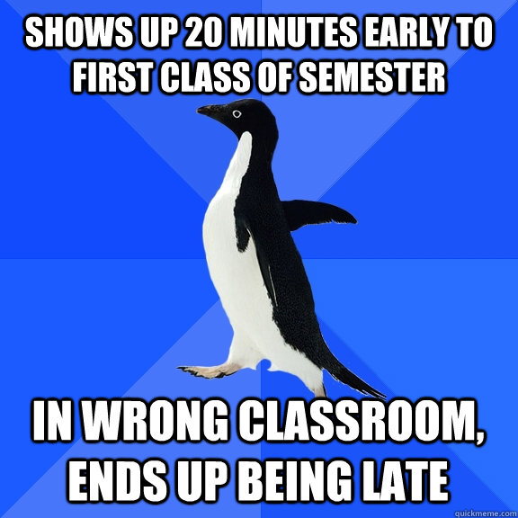 shows up 20 minutes early to first class of semester in wrong classroom, ends up being late  Socially Awkward Penguin