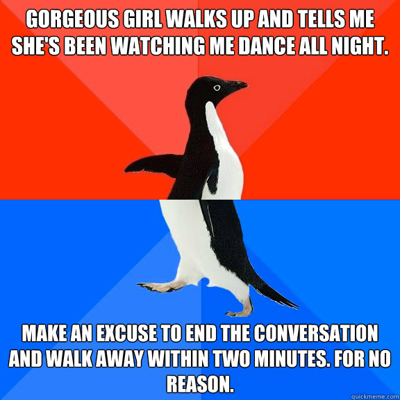 Gorgeous girl walks up and tells me she's been watching me dance all night. Make an excuse to end the conversation and walk away within two minutes. For no reason.  Socially Awesome Awkward Penguin