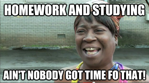 Homework and studying Ain't nobody got time fo that! - Homework and studying Ain't nobody got time fo that!  Sweet Brown