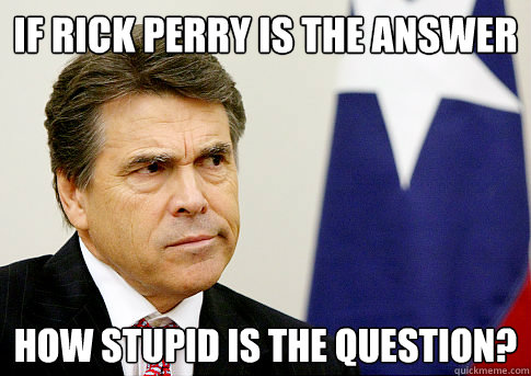 if rick perry is the answer how stupid is the question? - if rick perry is the answer how stupid is the question?  Rick Perry is an idiot