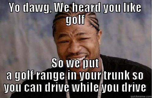 YO DAWG, WE HEARD YOU LIKE GOLF SO WE PUT A GOLF RANGE IN YOUR TRUNK SO YOU CAN DRIVE WHILE YOU DRIVE Misc