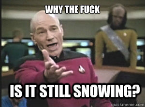 why the fuck Is it still snowing?  Annoyed Picard