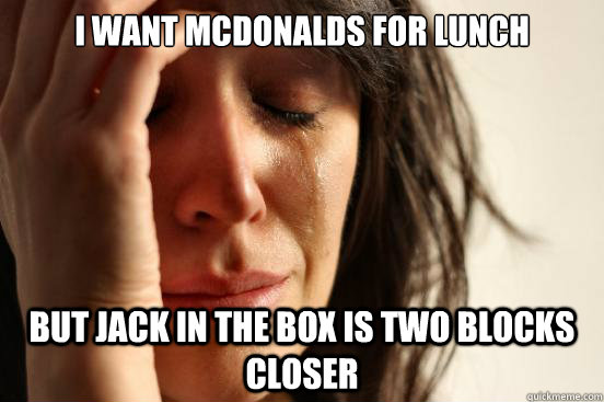 I want McDonalds for lunch but Jack in the box is two blocks closer  First World Problems