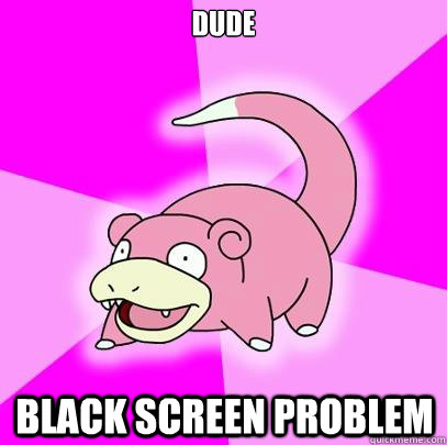 dude black screen problem  Slowpoke
