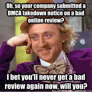 Oh, so your company submitted a DMCA takedown notice on a bad online review? I bet you'll never get a bad review again now, will you?  Condescending Wonka