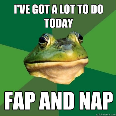 I've got a lot to do today Fap and nap  Foul Bachelor Frog