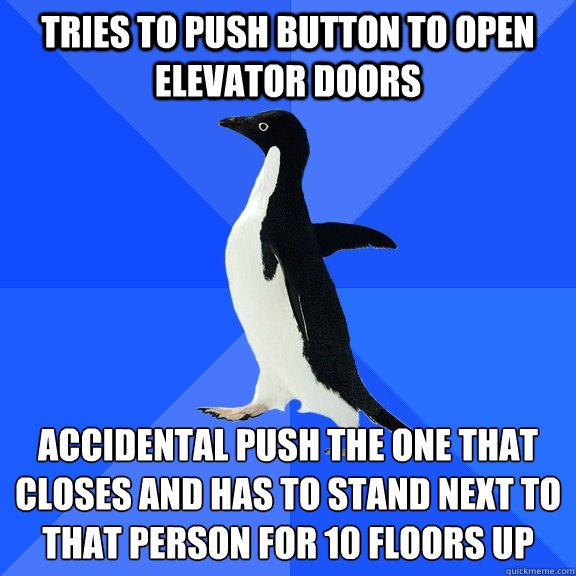 tries to push button to open elevator doors accidental push the one that closes and has to stand next to that person for 10 floors up  Socially Awkward Penguin