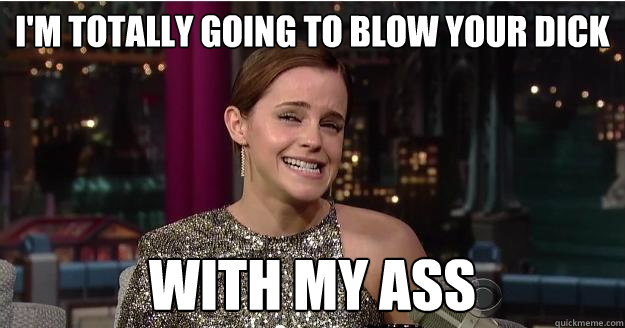 I'm totally going to blow your dick with my ass - I'm totally going to blow your dick with my ass  Emma Watson Troll