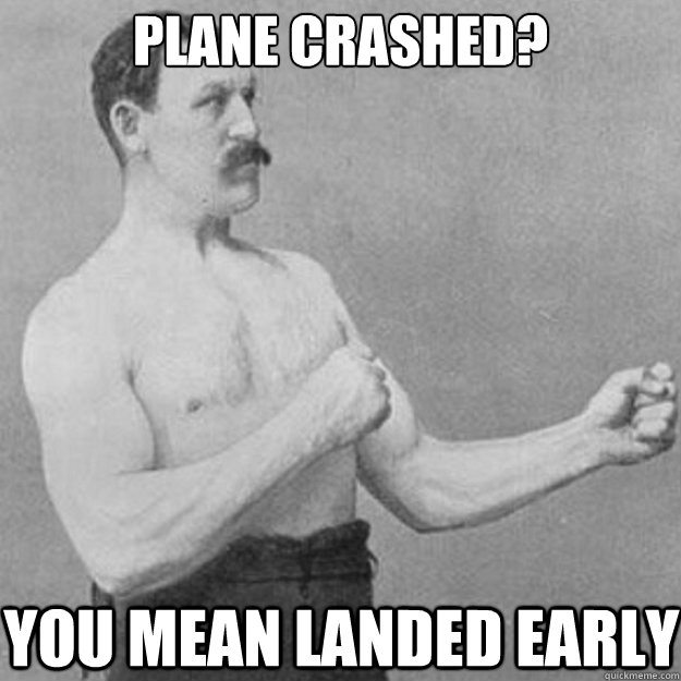 Plane crashed? You mean landed early  overly manly man