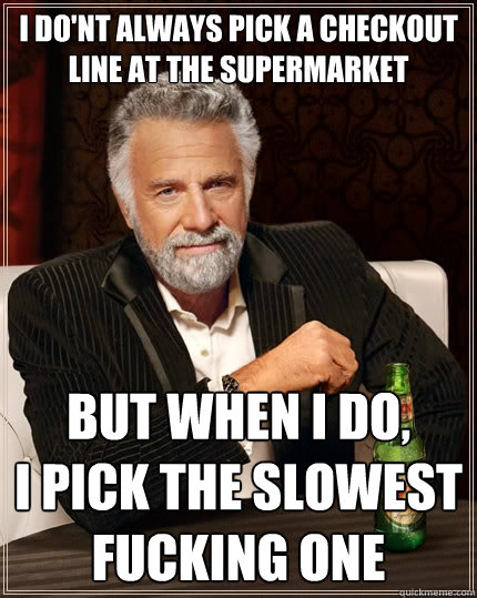 I do'nt always pick a checkout line at the supermarket but when i do, 
I pick the slowest fucking one - I do'nt always pick a checkout line at the supermarket but when i do, 
I pick the slowest fucking one  The Most Interesting Man In The World