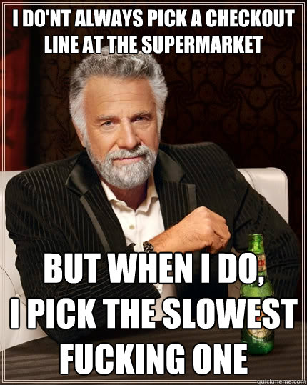 I do'nt always pick a checkout line at the supermarket but when i do, 
I pick the slowest fucking one  The Most Interesting Man In The World