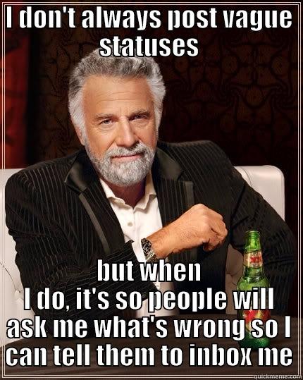 Vague status posters  - I DON'T ALWAYS POST VAGUE STATUSES BUT WHEN I DO, IT'S SO PEOPLE WILL ASK ME WHAT'S WRONG SO I CAN TELL THEM TO INBOX ME The Most Interesting Man In The World