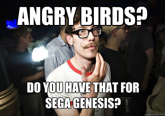 Angry Birds? Do you have that for 
Sega Genesis?  Hipster