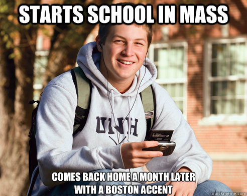 starts school in mass  comes back home a month later 
with a boston accent   College Freshman