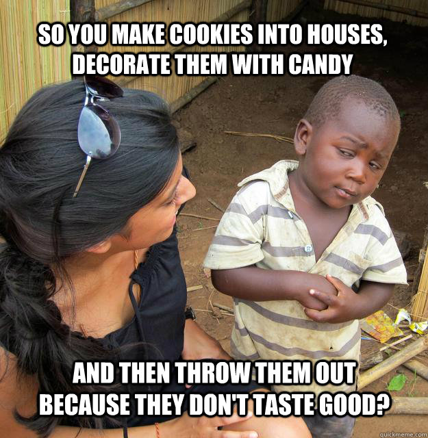 so you make cookies into houses, decorate them with candy and then throw them out because they don't taste good?  