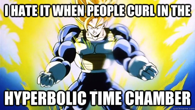 I hate it when people curl in the hyperbolic time chamber  