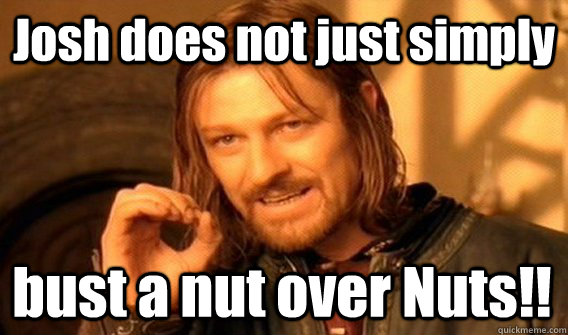 Josh does not just simply bust a nut over Nuts!!  One Does Not Simply