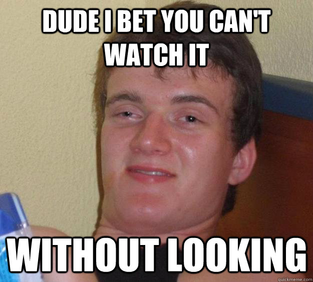 Dude I bet you can't watch it without looking  10 Guy
