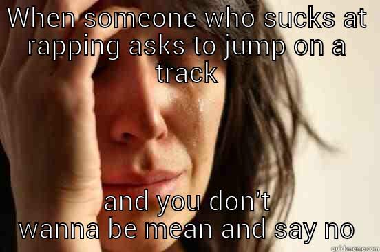 WHEN SOMEONE WHO SUCKS AT RAPPING ASKS TO JUMP ON A TRACK AND YOU DON'T WANNA BE MEAN AND SAY NO First World Problems