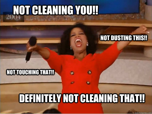 Not cleaning you!! definitely not cleaning that!! not dusting this!! not touching that!!  oprah you get a car