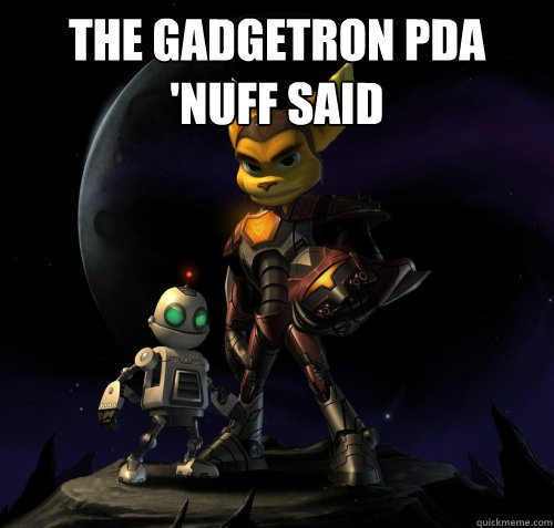 The Gadgetron PDA 
'nuff said  - The Gadgetron PDA 
'nuff said   Scumbag Ratchet And Clank