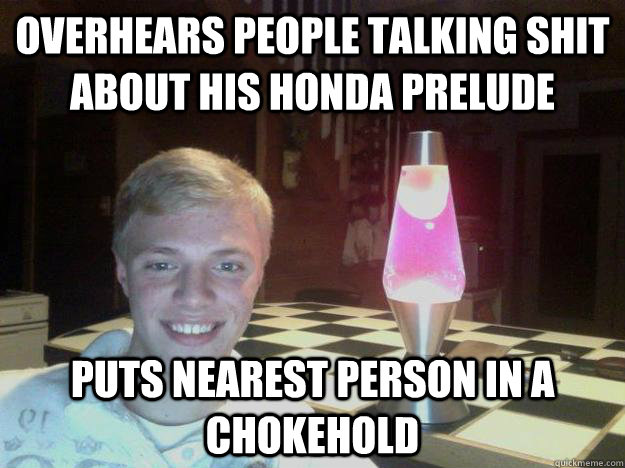 overhears people talking shit about his honda prelude puts nearest person in a chokehold  