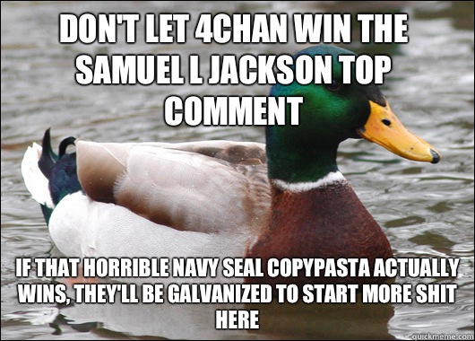 Don't let 4Chan win the Samuel L Jackson top comment If that horrible navy seal copypasta actually wins, they'll be galvanized to start more shit here  Actual Advice Mallard