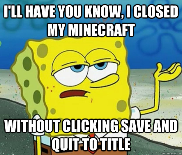 I'll have you know, I closed my minecraft without clicking save and quit to title  Tough Spongebob