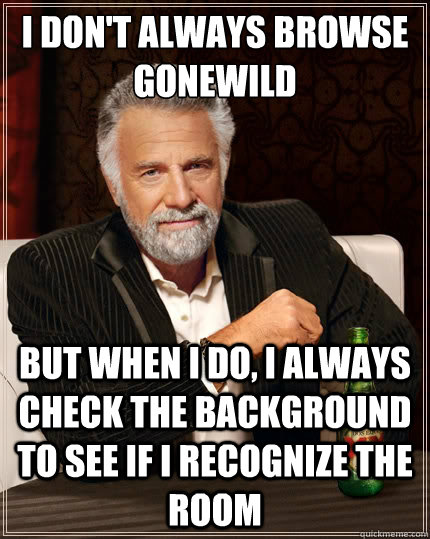 I don't always browse GoneWild But when i do, I always check the background to see if I recognize the room  The Most Interesting Man In The World