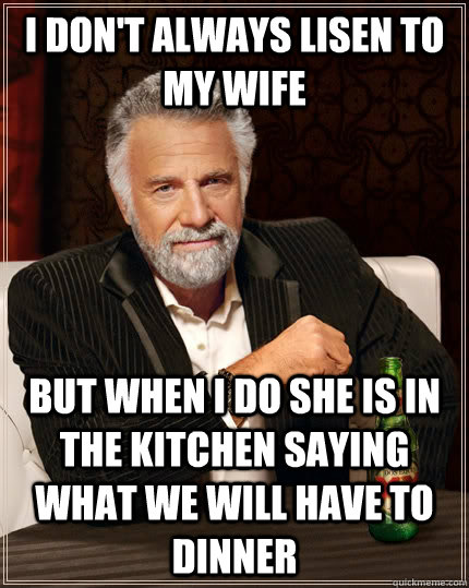 I don't always lisen to my wife but when I do she is in the kitchen saying what we will have to dinner  The Most Interesting Man In The World