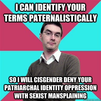 I can identify your terms paternalistically SO I will cisgender deny your patriarchal identity oppression with sexist mansplaining  Privilege Denying Dude
