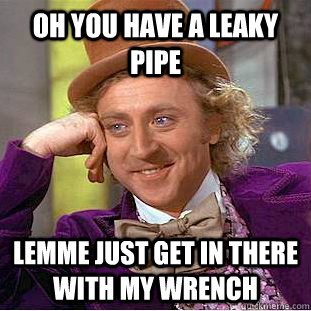 Oh you have a leaky pipe lemme just get in there with my wrench  Creepy Wonka