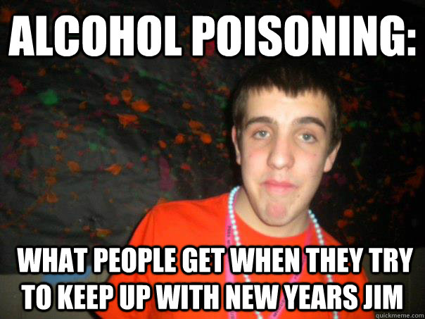 Alcohol Poisoning:  what people get when they try to keep up with New Years Jim - Alcohol Poisoning:  what people get when they try to keep up with New Years Jim  new years jim