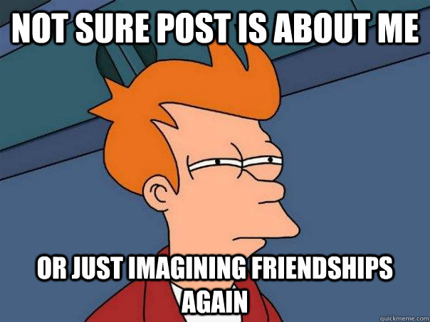 Not sure post is about me Or just imagining friendships again  Futurama Fry