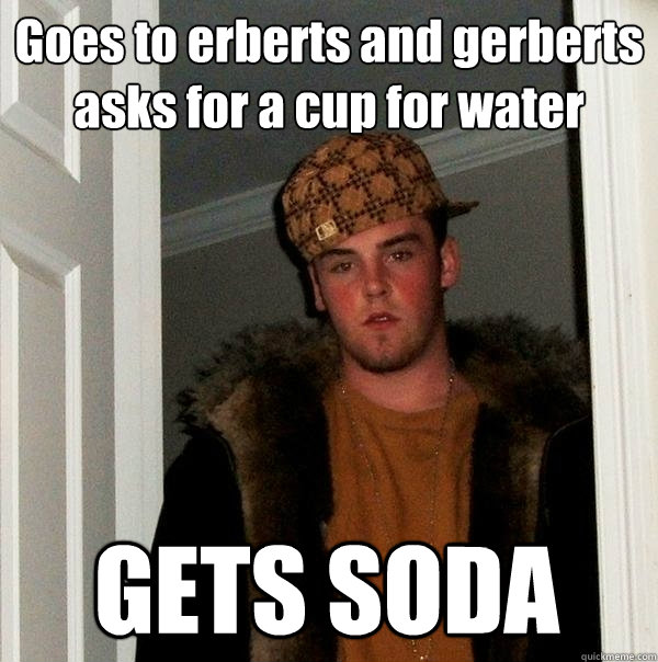 Goes to erberts and gerberts asks for a cup for water  GETS SODA   Scumbag Steve