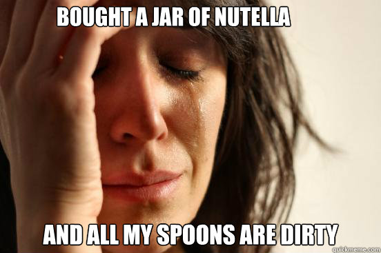 bought a jar of nutella and all my spoons are dirty  First World Problems