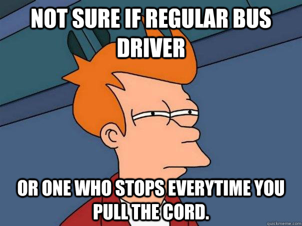 Not sure if regular bus driver Or one who stops everytime you pull the cord. - Not sure if regular bus driver Or one who stops everytime you pull the cord.  Futurama Fry