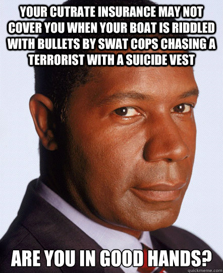 Your cutrate insurance may not cover you when your boat is riddled with bullets by swat cops chasing a terrorist with a suicide vest Are you in good hands?  Thats Allstates Stand