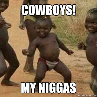 cowboys! MY Niggas  Its friday niggas