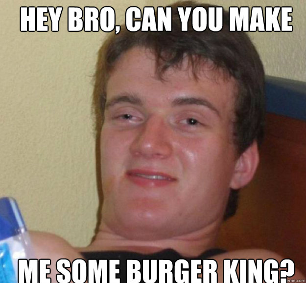 Hey bro, can you make me some burger king?  ten guy