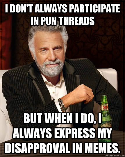 I don't always participate in pun threads but when I do, I always express my disapproval in memes.   The Most Interesting Man In The World