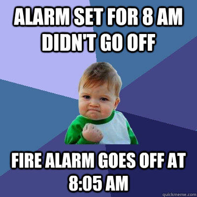 Alarm set for 8 am didn't go off Fire alarm goes off at 8:05 Am - Alarm set for 8 am didn't go off Fire alarm goes off at 8:05 Am  Success Kid