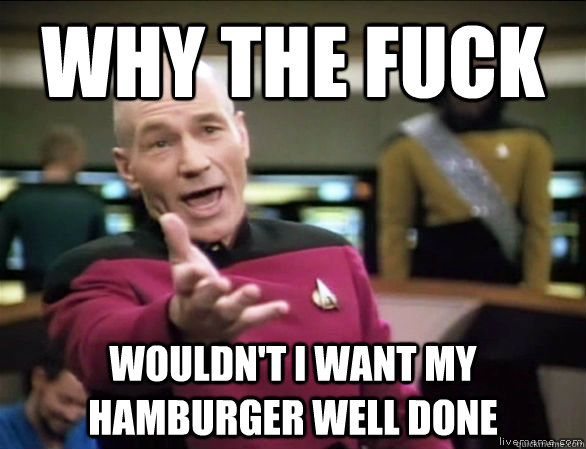 why the fuck wouldn't i want my hamburger well done  Annoyed Picard HD