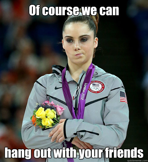 Of course we can hang out with your friends  McKayla Not Impressed