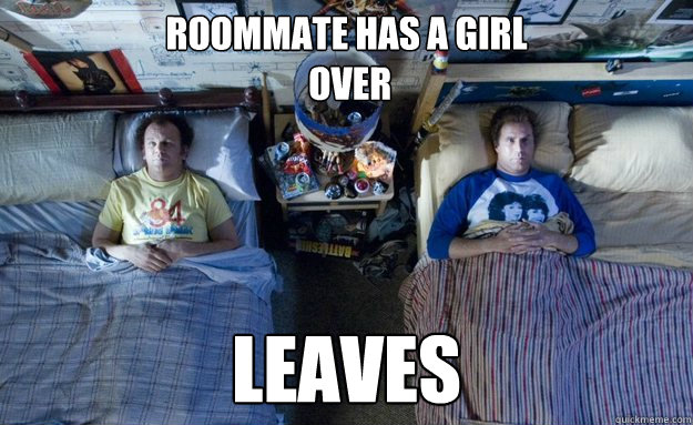 Roommate has a girl
 over Leaves  
