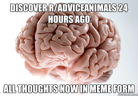 Discover r/adviceanimals 24 hours ago All thoughts now in meme form - Discover r/adviceanimals 24 hours ago All thoughts now in meme form  Scumbag Brain