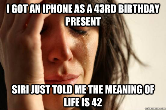 i got an iphone as a 43rd birthday present siri just told me the meaning of life is 42 - i got an iphone as a 43rd birthday present siri just told me the meaning of life is 42  First World Problems